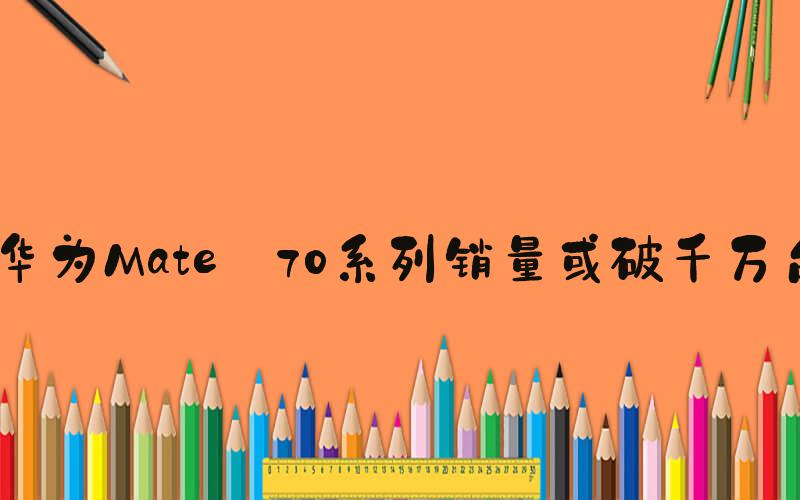 华为Mate 70系列销量或破千万台